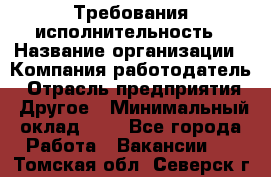 Требования исполнительность › Название организации ­ Компания-работодатель › Отрасль предприятия ­ Другое › Минимальный оклад ­ 1 - Все города Работа » Вакансии   . Томская обл.,Северск г.